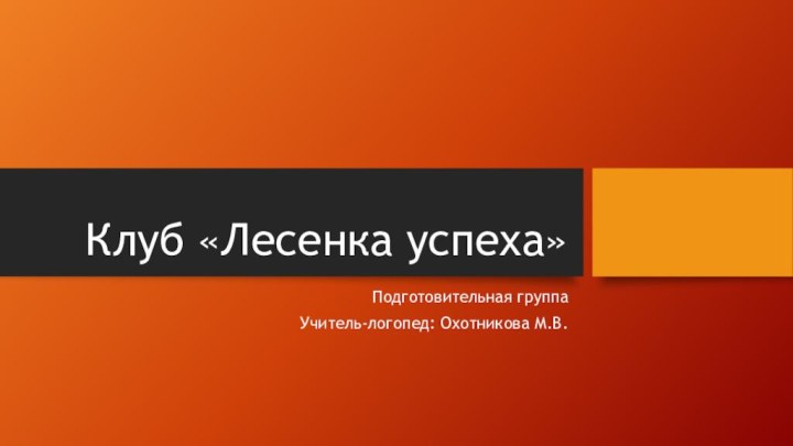 Клуб «Лесенка успеха»Подготовительная группаУчитель-логопед: Охотникова М.В.