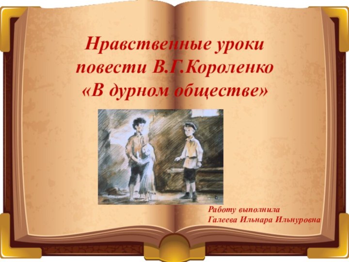 Нравственные уроки повести В.Г.Короленко «В дурном обществе»Работу выполнила Галеева Ильнара Ильнуровна