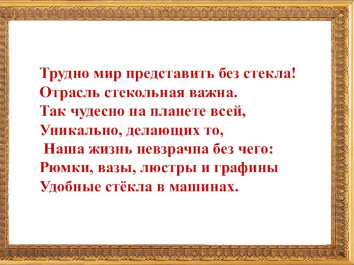 Трудно мир представить без стекла!Отрасль стекольная важна.Так чудесно на планете всей,Уникально, делающих