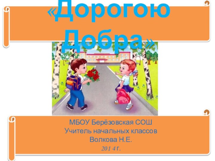 МБОУ Берёзовская СОШУчитель начальных классов Волкова Н.Е.201 4 г. «Дорогою  Добра»