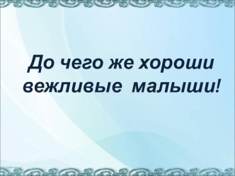 До чего же хороши вежливые малыши презентация к занятию (развитие речи, младшая группа) по теме