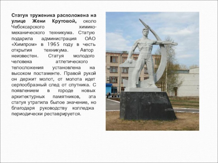 Статуя труженика расположена на улице Жени Крутовой, около Чебоксарского химико-механического техникума. Статую
