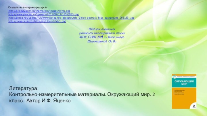 Ссылки на интернет-ресурсыhttp://ecologyperm.ru/theme/eco/images/listva.pnghttp://www.playcast.ru/uploads/2015/09/13/15057963.pnghttp://getbg.net/upload/full/www.GetBg.net_Backgrounds_Green_abstract_blue_background_093133_.jpg http://meganesia.co.id/images/sliders/slide1.png Шаблон выполненучителем иностранного языкаМОУ СОШ №1 г. КамешковоШахториной