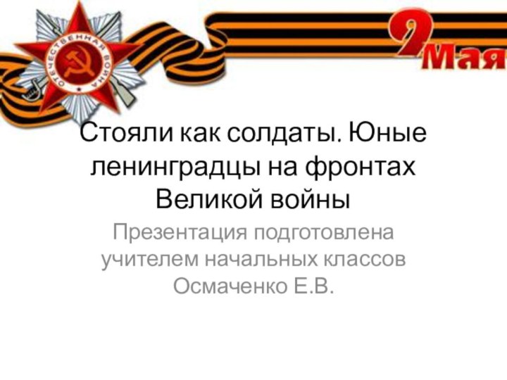 Стояли как солдаты. Юные ленинградцы на фронтах Великой войныПрезентация подготовлена учителем начальных классов Осмаченко Е.В.