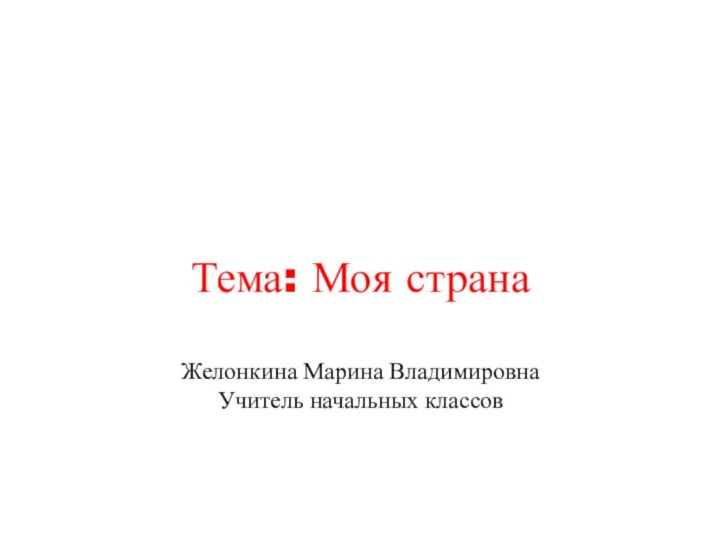 Тема: Моя страна  Желонкина Марина Владимировна Учитель начальных классов