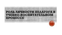 Роль личности педагога в воспитательно-образовательном процессе материал