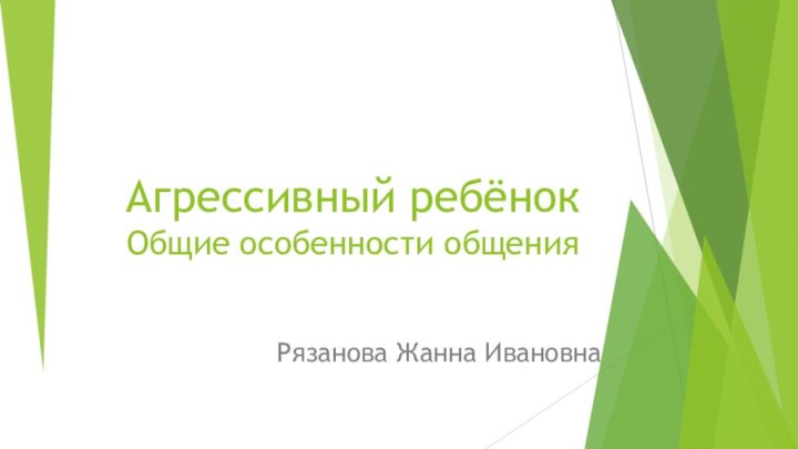 Агрессивный ребёнок Общие особенности общения Рязанова Жанна Ивановна