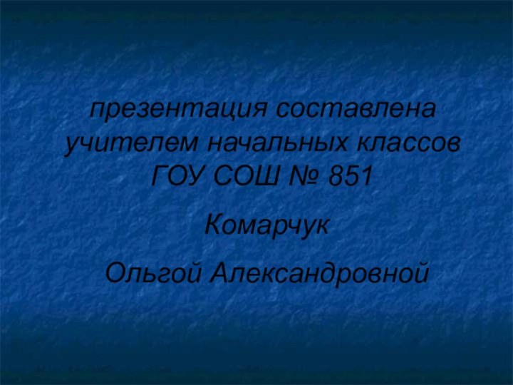 презентация составлена учителем начальных классов ГОУ СОШ № 851 Комарчук Ольгой Александровной