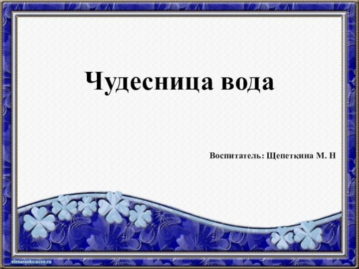 Чудесница водаВоспитатель: Щепеткина М. Н