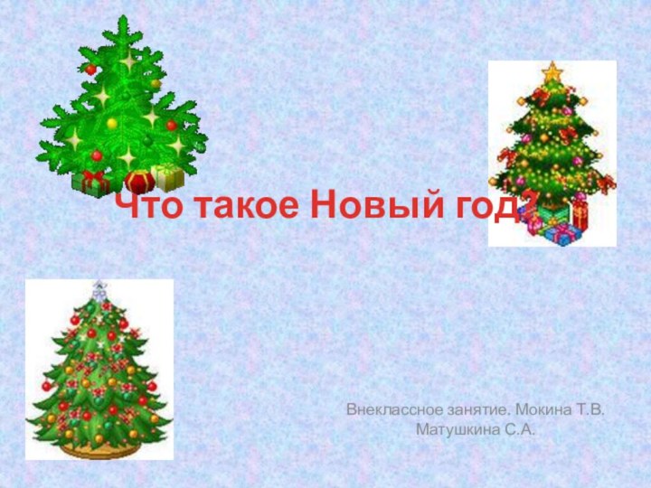 Что такое Новый год?Внеклассное занятие. Мокина Т.В. Матушкина С.А.