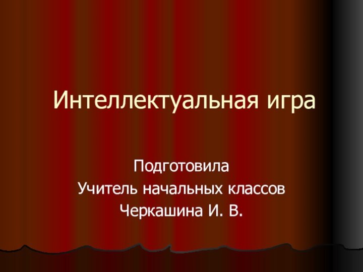 Интеллектуальная играПодготовилаУчитель начальных классовЧеркашина И. В.