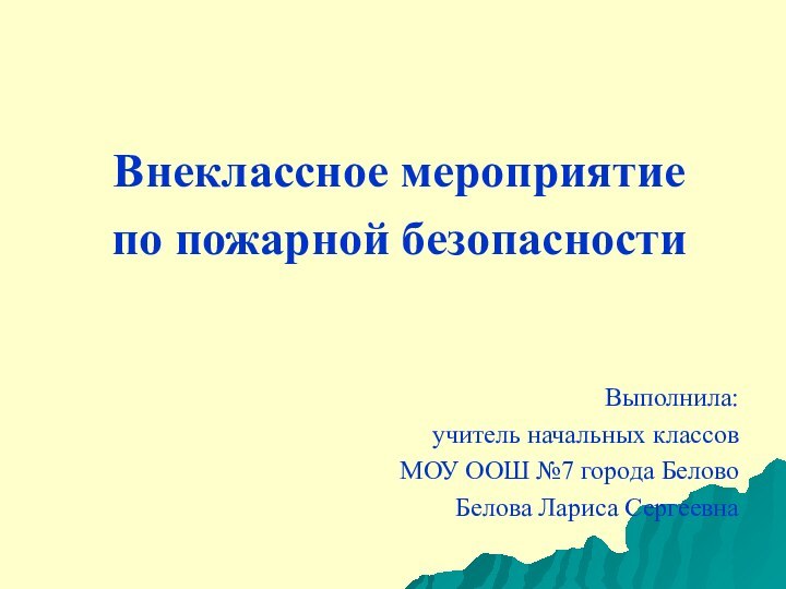 Внеклассное мероприятие по пожарной безопасностиВыполнила:учитель начальных классов МОУ ООШ №7 города Белово Белова Лариса Сергеевна