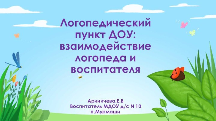 Логопедический пункт ДОУ: взаимодействие логопеда и воспитателя   Ариничева.Е.В Воспитатель МДОУ д/с N 10 п.Мурмаши