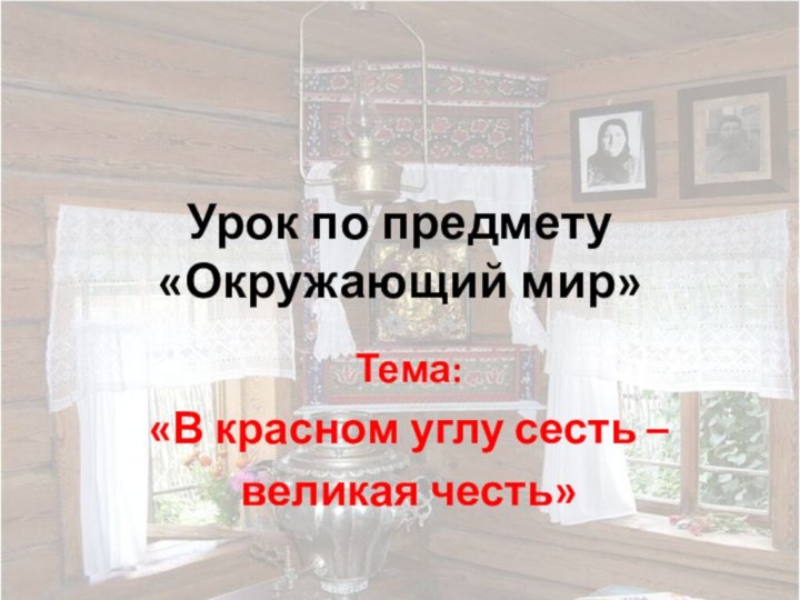 Урок по предмету «Окружающий мир»Тема: «В красном углу сесть –великая честь»