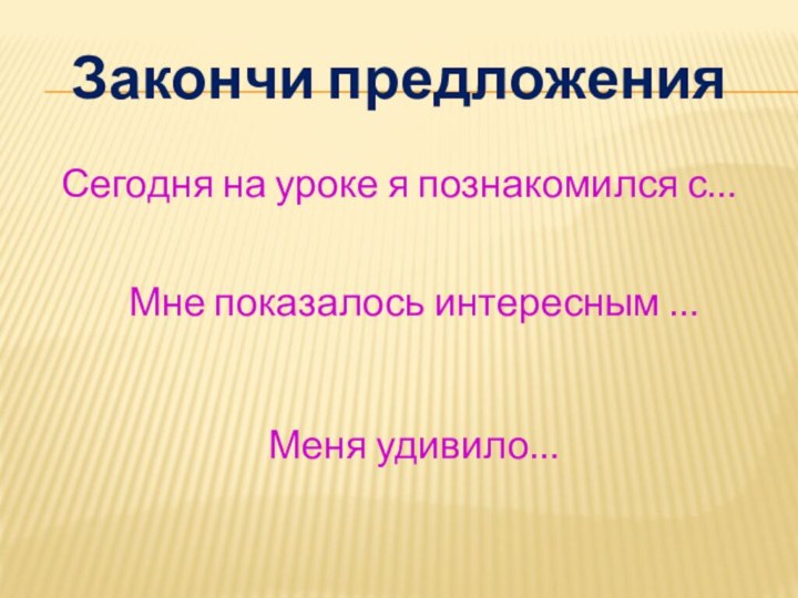 Закончи предложенияСегодня на уроке я познакомился с…Мне показалось интересным …Меня удивило…