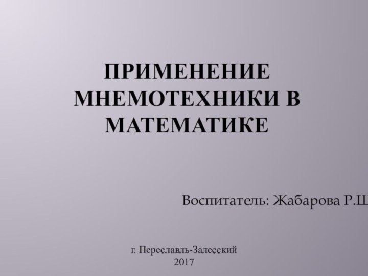 Применение мнемотехники в математикеВоспитатель: Жабарова Р.Ш.г. Переславль-Залесский2017