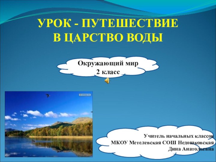 УРОК - ПУТЕШЕСТВИЕВ ЦАРСТВО ВОДЫОкружающий мир2 классУчитель начальных классовМКОУ Метелевская СОШ Недошковская Дина Анатольевна