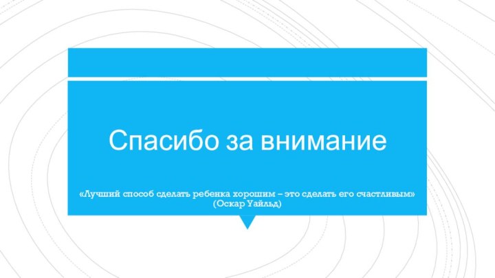 Спасибо за внимание«Лучший способ сделать ребенка хорошим – это сделать его счастливым» (Оскар Уайльд)