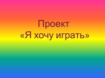 Проект в младшей группе Я хочу играть! презентация к занятию (младшая группа) по теме