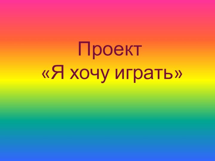 Проект  «Я хочу играть»