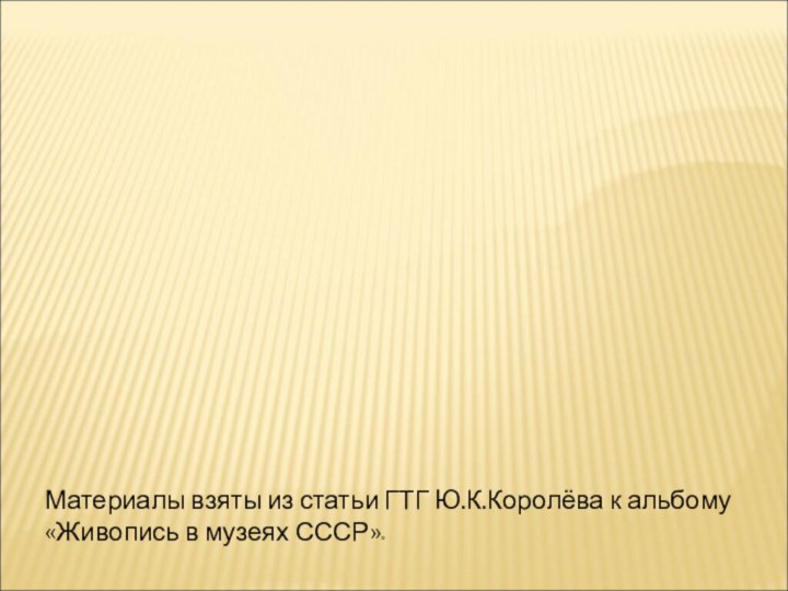 Материалы взяты из статьи ГТГ Ю.К.Королёва к альбому «Живопись в музеях СССР»»Спасибо за внимание