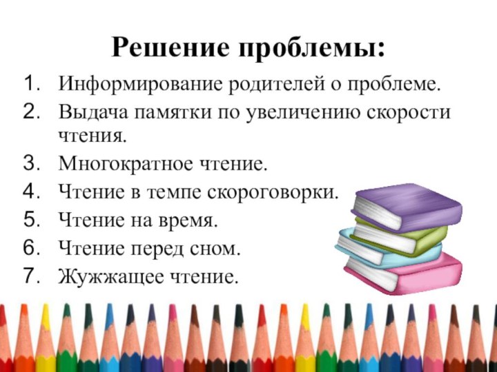 Решение проблемы:Информирование родителей о проблеме.Выдача памятки по увеличению скорости чтения.Многократное чтение.Чтение в