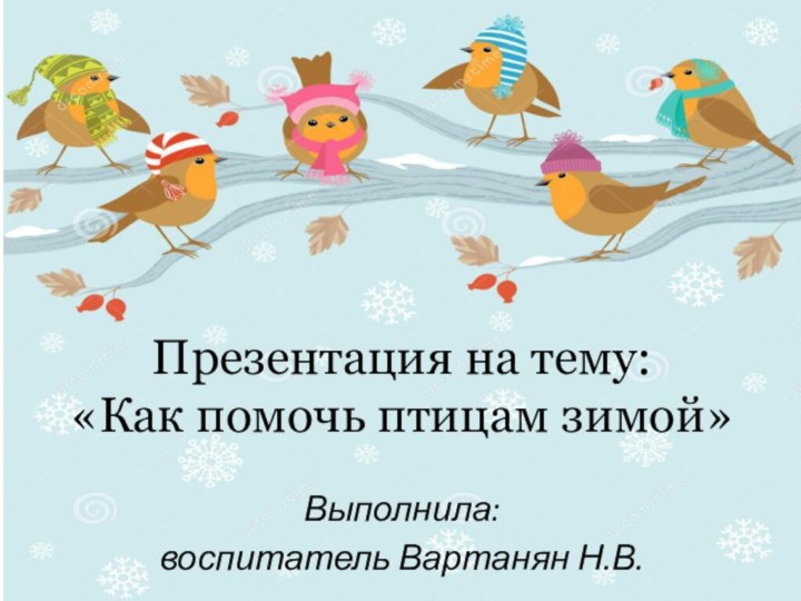 Презентация на тему: «Как помочь птицам зимой»Выполнила: воспитатель Вартанян Н.В.