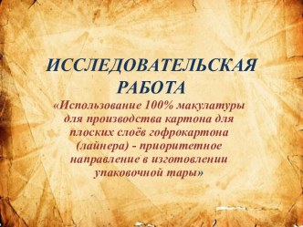 ИССЛЕДОВАТЕЛЬСКАЯ РАБОТА Использование 100% макулатуры для производства картона для плоских слоёв гофрокартона (лайнера) - приоритетное направление в изготовлении упаковочной тары творческая работа учащихся