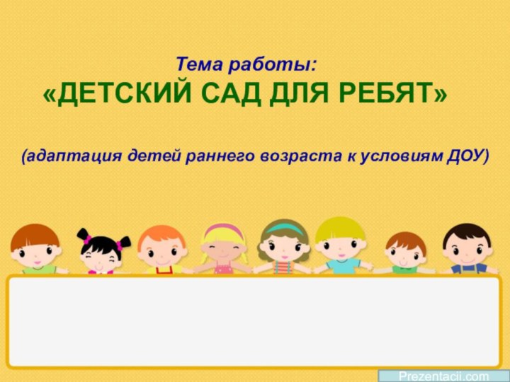 Тема работы:  «ДЕТСКИЙ САД ДЛЯ РЕБЯТ»Prezentacii.com(адаптация детей раннего возраста к условиям ДОУ)