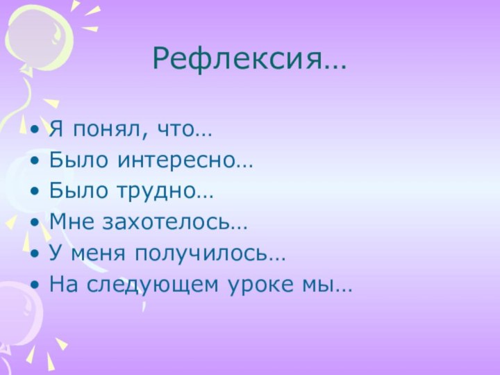 Рефлексия…Я понял, что… Было интересно… Было трудно… Мне захотелось… У меня получилось…