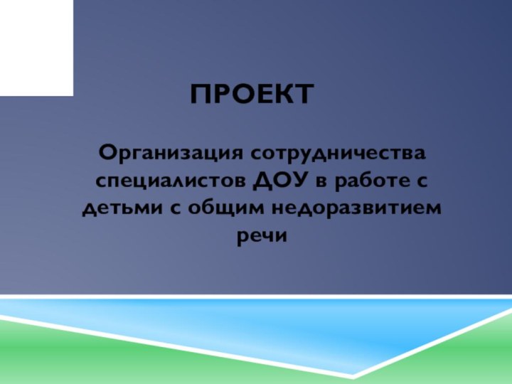 ПРОЕКТОрганизация сотрудничества специалистов ДОУ в работе с детьми с общим недоразвитием речи 