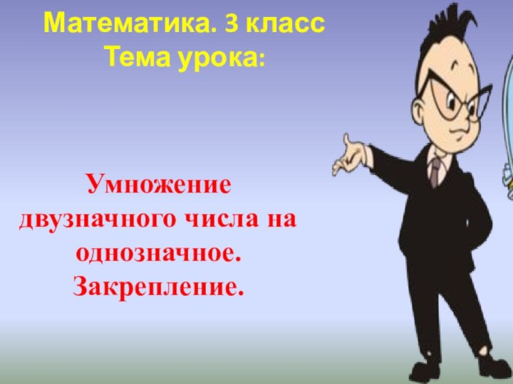 Математика. 3 класс Тема урока:  Умножение двузначного числа на однозначное. Закрепление.  