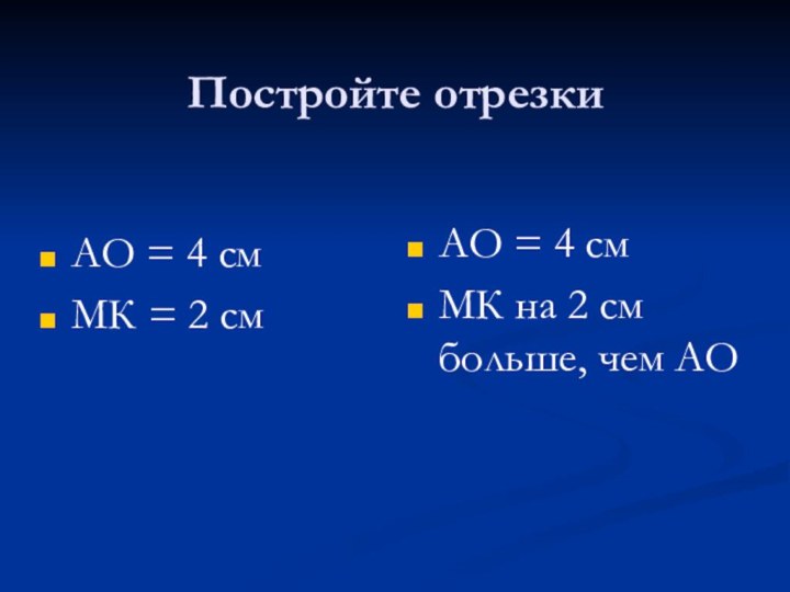 Постройте отрезкиАО = 4 смМК = 2 см	АО = 4 смМК на