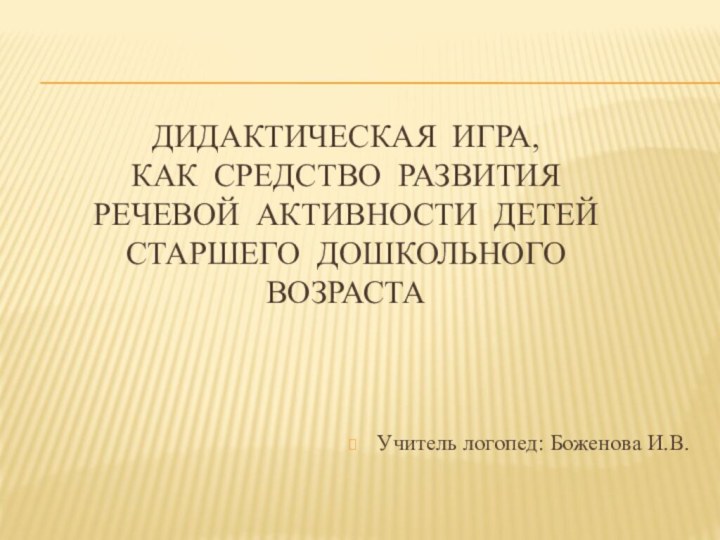 Дидактическая игра,  как средство развития речевой активности детей старшего дошкольного возрастаУчитель логопед: Боженова И.В.