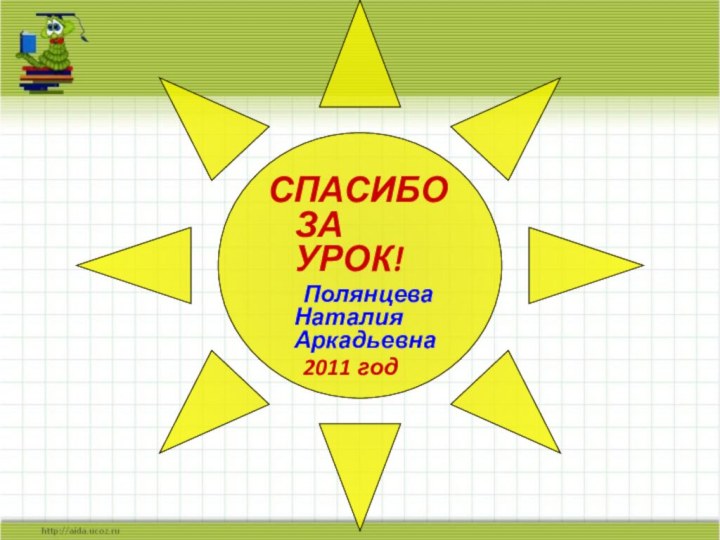 СПАСИБО ЗА УРОК!	Полянцева Наталия Аркадьевна	2011 год