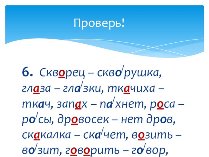 6. Скворец – скво/рушка, глаза – гла/зки, ткачиха – ткач, запах –