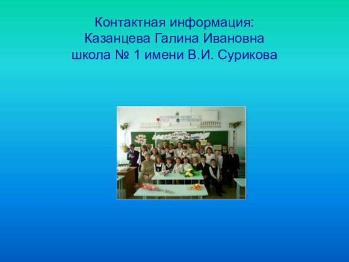 Контактная информация: Казанцева Галина Ивановна школа № 1 имени В.И. Сурикова