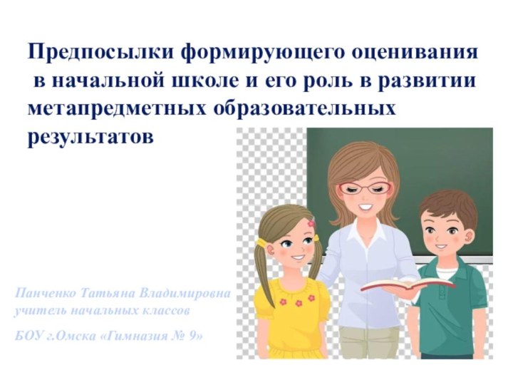 Предпосылки формирующего оценивания в начальной школе и его роль в развитии метапредметных образовательных результатовПанченко Татьяна Владимировна учитель начальных классов