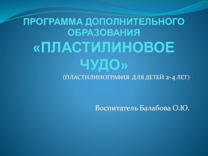 ПРОГРАММА ДОПОЛНИТЕЛЬНОГО ОБРАЗОВАНИЯ  «ПЛАСТИЛИНОВОЕ ЧУДО»(ПЛАСТИЛИНОГРАФИЯ ДЛЯ ДЕТЕЙ 2-4 ЛЕТ)Воспитатель Балабова О.Ю.