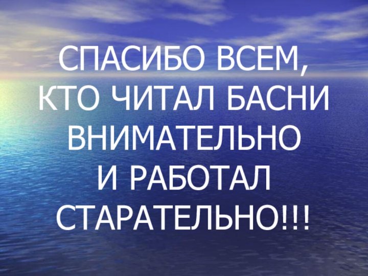 СПАСИБО ВСЕМ,  КТО ЧИТАЛ БАСНИ ВНИМАТЕЛЬНО  И РАБОТАЛ СТАРАТЕЛЬНО!!!