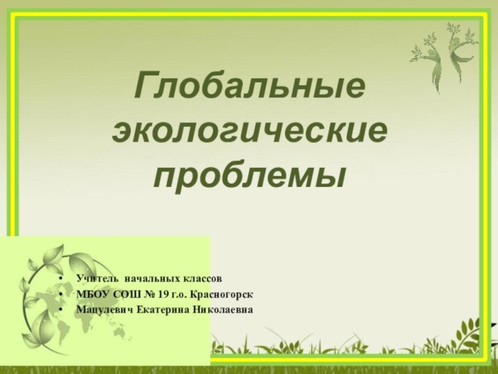 Учитель начальных классовМБОУ СОШ № 19 г.о. КрасногорскМацулевич Екатерина НиколаевнаГлобальные экологические проблемы