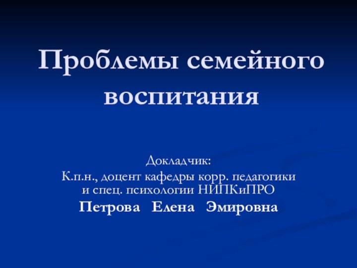 Проблемы семейного воспитанияДокладчик:К.п.н., доцент кафедры корр. педагогики и спец. психологии НИПКиПРОПетрова  Елена  Эмировна