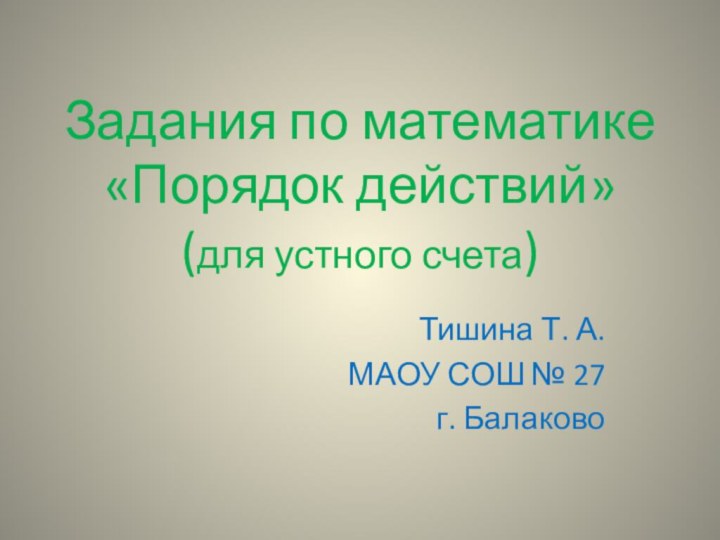 Задания по математике «Порядок действий» (для устного счета)Тишина Т. А.МАОУ СОШ № 27г. Балаково