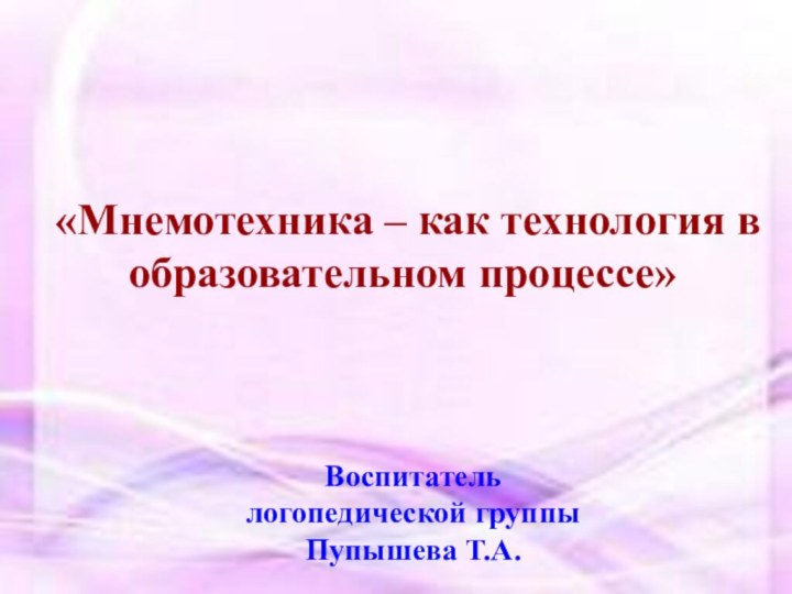 «Мнемотехника – как технология в образовательном процессе»Воспитатель логопедической группы Пупышева Т.А.