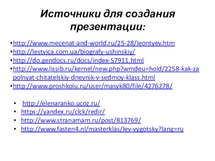 Источники для создания презентации:http://www.mecenat-and-world.ru/25-28/leontyev.htmhttp://lestvica.com.ua/biografy-ushinskiy/http://do.gendocs.ru/docs/index-57911.htmlhttp://www.lissib.ru/kernel/new.php?wmdeu=hold/2258-kak-zapolnyat-chitatelskiy-dnevnik-v-sedmoy-klass.htmlhttp://www.proshkolu.ru/user/masyk80/file/4276278/ http://elenaranko.ucoz.ru/  https://yandex.ru/clck/redir/http://www.stranamam.ru/post/813769/http://www.fasten4.nl/masterklas/lev-vygotsky?lang=ru