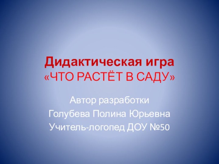 Дидактическая игра «ЧТО РАСТЁТ В САДУ»Автор разработкиГолубева Полина ЮрьевнаУчитель-логопед ДОУ №50