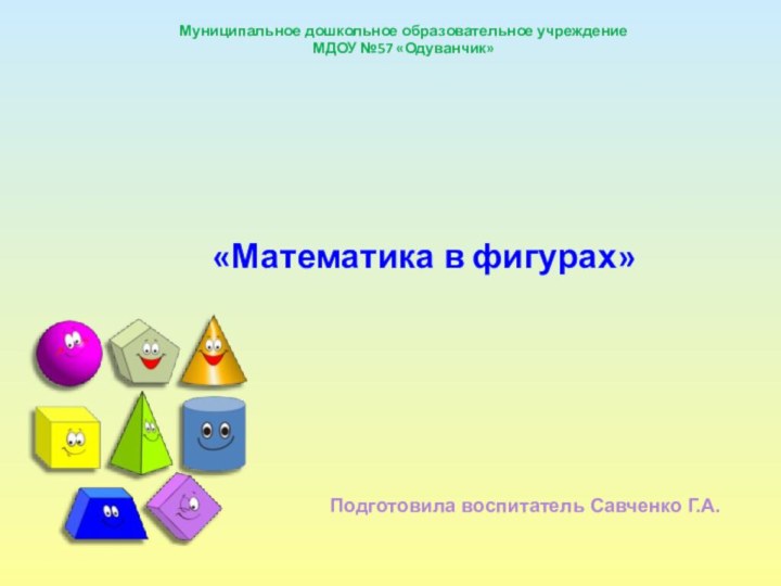 Муниципальное дошкольное образовательное учреждениеМДОУ №57 «Одуванчик»«Математика в фигурах» Подготовила воспитатель Савченко Г.А.