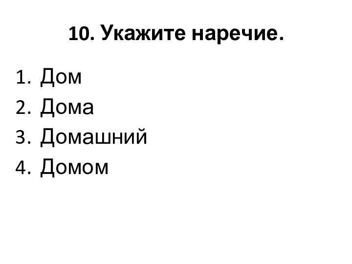 10. Укажите наречие.ДомДомаДомашнийДомом