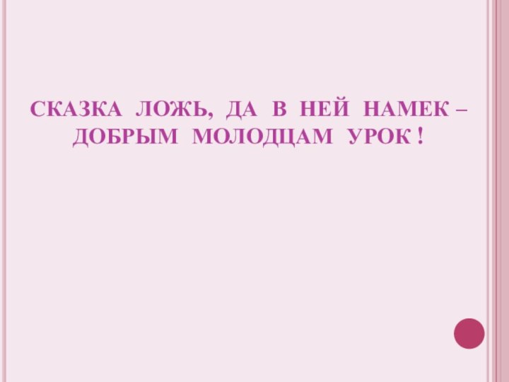 СКАЗКА ЛОЖЬ, ДА В НЕЙ НАМЕК – ДОБРЫМ МОЛОДЦАМ УРОК !