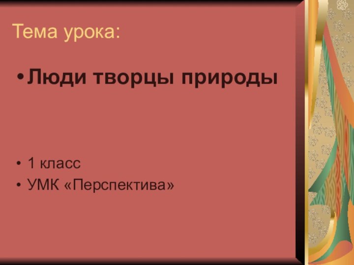 Тема урока: Люди творцы природы 1 классУМК «Перспектива»